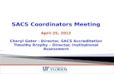 SACS Coordinators Meeting April 25, 2012 Cheryl Gater - Director, SACS Accreditation Timothy Brophy – Director, Institutional Assessment.