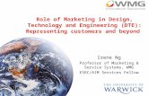 Role of Marketing in Design, Technology and Engineering (DTE): Representing customers and beyond Irene Ng Professor of Marketing & Service Systems, WMG.