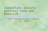 Consultant Society: Business Case and Research SLT Presentation - March 25, 2003.