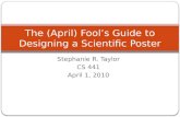 Stephanie R. Taylor CS 441 April 1, 2010 The (April) Fool’s Guide to Designing a Scientific Poster.