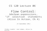 Flow Control: boolean expressions, “if” selection statements (Alice In Action, Ch 4) Slides Credit: Joel Adams, Alice in Action CS 120 Lecture 06 14 September.