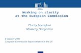Working on clarity at the European Commission Clarity breakfast Malachy Hargadon 8 October 2015 European Commission Representation in the UK.