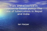 Trials and evidence in relation to health policy: The case of tuberculosis in Nepal and India Ian Harper.