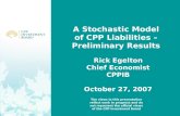A Stochastic Model of CPP Liabilities – Preliminary Results Rick Egelton Chief Economist CPPIB October 27, 2007 The views in this presentation reflect.