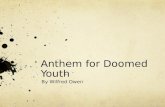 Anthem for Doomed Youth By Wilfred Owen. Anthem for Doomed Youth What passing-bells for these who die as cattle? - Only the monstrous anger of the guns.