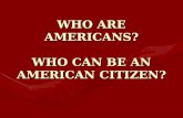 WHO ARE AMERICANS? WHO CAN BE AN AMERICAN CITIZEN?