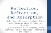 Reflection, Refraction, and Absorption Light travels in a straight line. What happens when it hits an object??? It can bounce back (reflect), bend (refract),