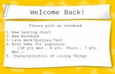 Welcome Back! 1.New Seating Chart 2.New Notebook 3.Late Work/Quizzes/Test 4.Note Home for signature (10 pts Wed., 8 pts. Thurs., 7 pts. Mon.) 5. Characteristics.