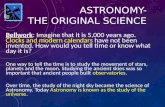 ASTRONOMY- THE ORIGINAL SCIENCE Bellwork: Imagine that it is 5,000 years ago. Clocks and modern calendars have not been invented. How would you tell time.