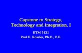 Capstone to Strategy, Technology and Integration, I ETM 5121 Paul E. Rossler, Ph.D., P.E.