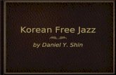 Korean Free Jazz by Daniel Y. Shin. Free Jazz? Vague meaning, no solid definition Musician’s feeling more then Composer’s thought Quite experimental,
