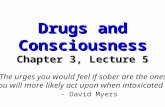 Drugs and Consciousness Chapter 3, Lecture 5 “The urges you would feel if sober are the ones you will more likely act upon when intoxicated.” - David Myers.