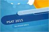 PSAT 2015 You should take it. What is the PSAT? Preliminary Scholastic Aptitude Test Basically a practice SAT Detailed scores to help you prepare for.