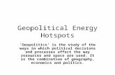 Geopolitical Energy Hotspots ‘Geopolitics’ is the study of the ways in which political decisions and processes affect the way resources and space are used.