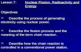 Lesson.7: Nuclear Fission, Radioactivity and Energy Objectives Describe the process of generating electricity using nuclear power. Describe the process.