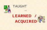 TAUGHT LEARNED / ACQUIRED vs. How did we learn our first language? Copied it speaking it hearing it all the time hearing it repitition DOING IT being.