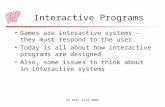 CS 638, Fall 2001 Interactive Programs Games are interactive systems - they must respond to the user Today is all about how interactive programs are designed.