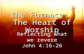 The Furnace: The Heart of Worship Reflecting what we revere John 4:16-26.