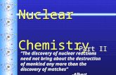 Nuclear Chemistry Part II “The discovery of nuclear reactions need not bring about the destruction of mankind any more than the discovery of matches” -Albert.