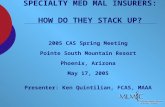 SPECIALTY MED MAL INSURERS: HOW DO THEY STACK UP? 2005 CAS Spring Meeting Pointe South Mountain Resort Phoenix, Arizona May 17, 2005 Presenter: Ken Quintilian,