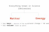 Everything known in Science (Universe) Matter has mass ( measure of how much) has volume (takes up space) Energy cause change / do work.
