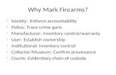 Why Mark Firearms? Society: Enforce accountability Police: Trace crime guns Manufacturer: Inventory control/warranty User: Establish ownership Institutional: