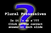Plural Possessives Is it ‘s or s’??? Click on the correct answer on each slide.