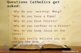 1 “Why do you ‘worship’ Mary?” “Why do you have a Pope?” “Why do you have Priests?” “Why do you confess to a Priest?” “Why do you keep Jesus on the cross?”