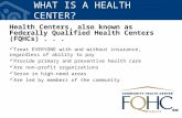 WHAT IS A HEALTH CENTER? Health Centers, also known as Federally Qualified Health Centers (FQHCs)... Treat EVERYONE with and without insurance, regardless.