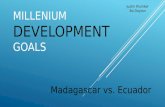 MILLENIUM DEVELOPMENT GOALS Madagascar vs. Ecuador Justin Klumker Bo Dayton.