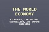 THE WORLD ECONOMY EXCHANGES, CAPTIALISM, COLONIALISM, AND EMPIRE BUILDING.