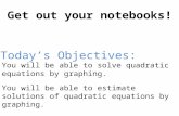 Get out your notebooks! You will be able to solve quadratic equations by graphing. You will be able to estimate solutions of quadratic equations by graphing.