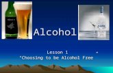 Alcohol Lesson 1 “Choosing to be Alcohol Free”. Facts About Alcohol It is a Depressant that is made synthetically or by natural fermentation that contains.