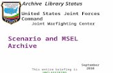 United States Joint Forces Command Joint Warfighting Center Scenario and MSEL Archive September 2010 This entire briefing is UNCLASSIFIED Archive Library.