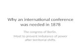Why an international conference was needed in 1878 The congress of Berlin. Meet to prevent imbalance of power after territorial shifts.