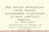 How social enterprise could foster sustainable livelihood in post conflict Somalia Dr. Muna Ismail Initiatives of Change, UK Presented at international.