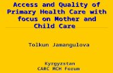 Kyrgyzstan CARC MCH Forum Access and Quality of Primary Health Care with focus on Mother and Child Care Tolkun Jamangulova.