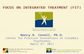 FOCUS ON INTEGRATED TREATMENT (FIT) Nancy H. Covell, Ph.D. Center for Practice Innovations at Columbia Psychiatry April 27, 2011.