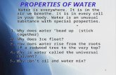 1 PROPERTIES OF WATER Water is everywhere. It is in the air we breathe. It is in every cell in your body. Water is an unusual substance with special properties.