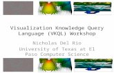 Visualization Knowledge Query Language (VKQL) Workshop Nicholas Del Rio University of Texas at El Paso Computer Science.
