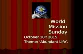 World Mission Sunday October 18 th 2015 Theme: ‘Abundant Life’.