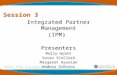 Session 3 Integrated Partner Management (IPM) Presenters Molly Wyatt Susan Stallard Margaret Ayanian Andrea DiDonna.