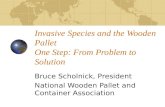 Invasive Species and the Wooden Pallet One Step: From Problem to Solution Bruce Scholnick, President National Wooden Pallet and Container Association.