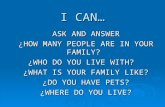 I CAN… ASK AND ANSWER ¿HOW MANY PEOPLE ARE IN YOUR FAMILY? ¿WHO DO YOU LIVE WITH? ¿WHAT IS YOUR FAMILY LIKE? ¿DO YOU HAVE PETS? ¿WHERE DO YOU LIVE?