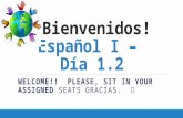 ¡Bienvenidos! Español I – Día 1.2 WELCOME!! PLEASE, SIT IN YOUR ASSIGNED SEATS GRACIAS.
