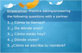 Empecemos: Practice asking/answering the following questions with a partner. 1.¿ Cómo te llamas? 2.¿ De dónde eres? 3.¿ Cómo estás hoy? 4.¿ Dónde vives?
