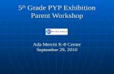 5 th  Grade PYP Exhibition Parent Workshop Ada Merritt K-8 Center September 29, 2010