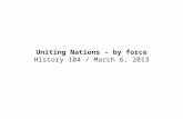 Uniting Nations – by force History 104 / March 6, 2013