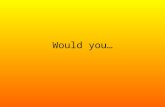 Would you…