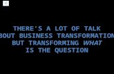 There’s a lot of talk about business transformation, But transforming  what Is the question